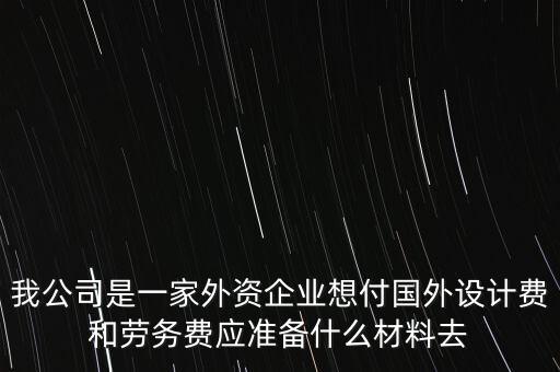 我公司是一家外資企業(yè)想付國(guó)外設(shè)計(jì)費(fèi)和勞務(wù)費(fèi)應(yīng)準(zhǔn)備什么材料去