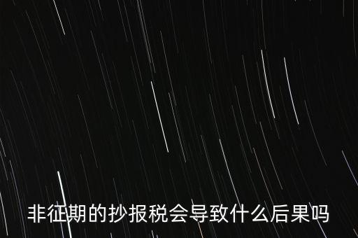非征期抄報(bào)稅什么意思，非征期的抄報(bào)稅會(huì)導(dǎo)致什么后果嗎