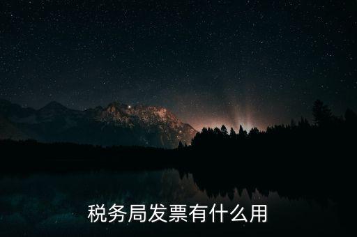 稅務局發(fā)票能干什么用，稅務局發(fā)票有什么用