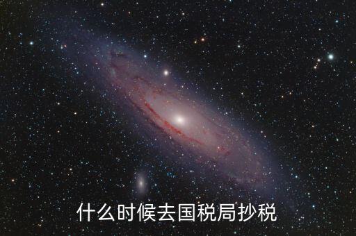 每個(gè)月什么時(shí)候抄稅，什么時(shí)候去國稅局抄稅