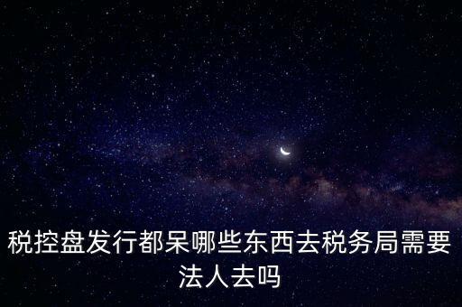 發(fā)行稅控盤需要什么資料，去稅務(wù)局辦理稅控盤需要什么資料流程怎么走呢