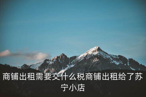 出租商鋪交什么稅，我租個(gè)門(mén)市都需交什么稅
