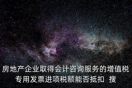 房地產(chǎn)企業(yè)取得會(huì)計(jì)咨詢(xún)服務(wù)的增值稅專(zhuān)用發(fā)票進(jìn)項(xiàng)稅額能否抵扣  搜