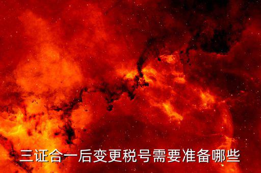 更改稅號需要什么資料，三證合一后變更稅號需要準(zhǔn)備哪些