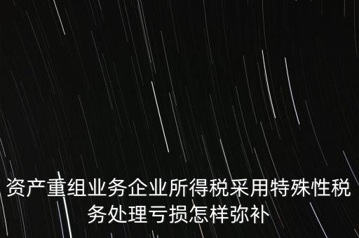 什么是稅務(wù)特殊處理方法，資產(chǎn)重組業(yè)務(wù)企業(yè)所得稅采用特殊性稅務(wù)處理虧損怎樣彌補(bǔ)