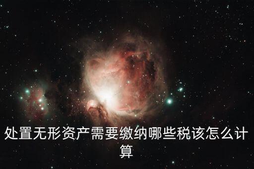 處置不動產(chǎn)交什么稅，處置無形資產(chǎn)需要繳納哪些稅該怎么計算