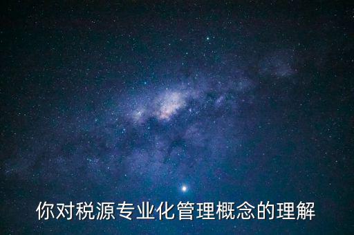 什么是稅源專業(yè)化管理，稅務(wù)專業(yè)化管理 稅源管理包含哪些內(nèi)容