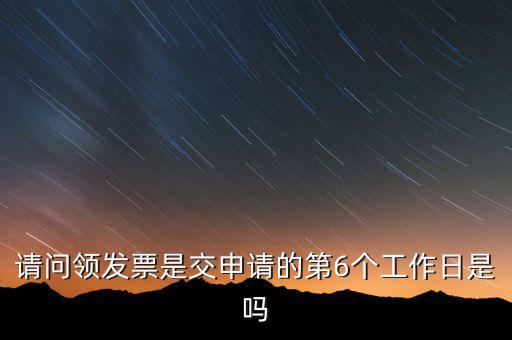 領(lǐng)用發(fā)票什么時(shí)候領(lǐng)，請(qǐng)問(wèn)領(lǐng)發(fā)票是交申請(qǐng)的第6個(gè)工作日是嗎