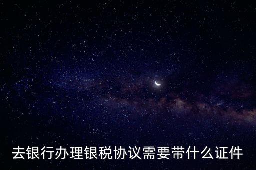 銀稅協(xié)議書是什么，去銀行辦理銀稅協(xié)議需要帶什么證件