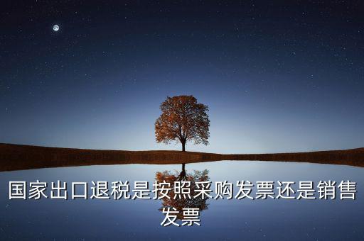 國(guó)家按什么出口退稅，國(guó)家出口退稅是按照采購(gòu)發(fā)票還是銷售發(fā)票