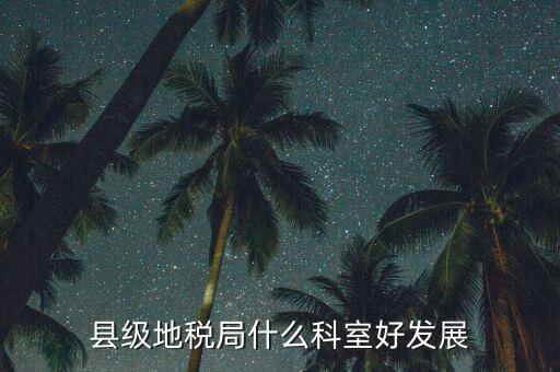 地稅局都有什么科室，地稅系統(tǒng)哪個(gè)科室好