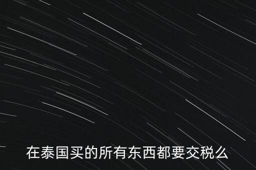 泰國什么東西需要繳稅，在泰國買的所有東西都要交稅么