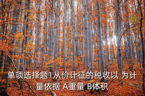 稅務(wù)會計(jì)以什么為依據(jù)，單項(xiàng)選擇題1從價(jià)計(jì)征的稅收以 為計(jì)量依據(jù) A重量 B體積