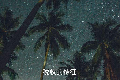 稅收的特點是什么，55稅收的基本特征