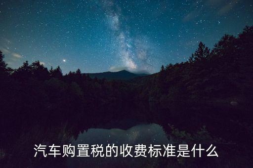 汽車購置稅的收費(fèi)標(biāo)準(zhǔn)是什么