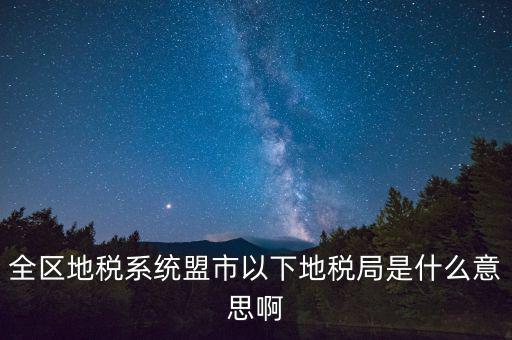 片區(qū)稅務(wù)分局是什么意思，全區(qū)地稅系統(tǒng)盟市以下地稅局是什么意思啊