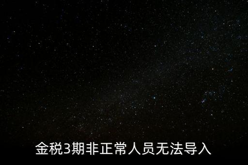 金稅三期模板為什么不能導(dǎo)入，江蘇金稅三期個人所得稅扣繳系統(tǒng)怎么導(dǎo)入人員信息