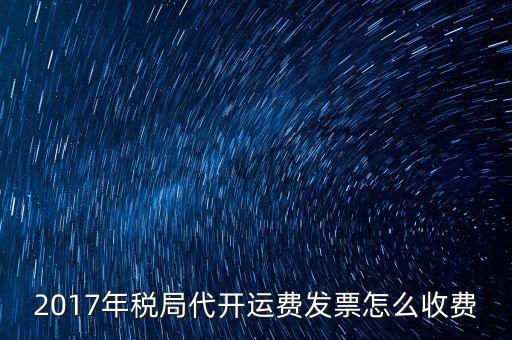 2017地稅是按什么收費，2017年稅局代開運費發(fā)票怎么收費