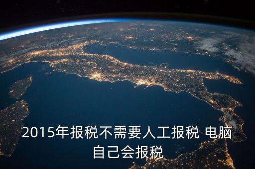 人工報(bào)稅需要什么時(shí)候，2015年報(bào)稅不需要人工報(bào)稅 電腦自己會(huì)報(bào)稅