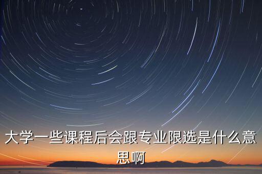 限選三項(xiàng)什么意思，大學(xué)一些課程后會(huì)跟專業(yè)限選是什么意思啊