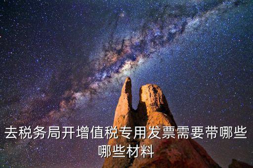 去稅務(wù)局開票要帶什么，去稅務(wù)局開增值稅專用發(fā)票需要帶哪些哪些材料