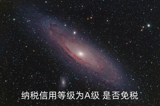 納稅信用a級是什么意思，納稅信用等級為A級 是否免稅