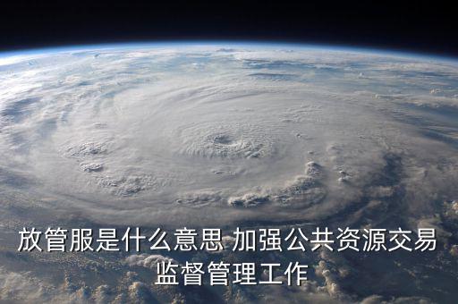 什么是國稅放管服改革，放管服是什么意思 加強公共資源交易 監(jiān)督管理工作