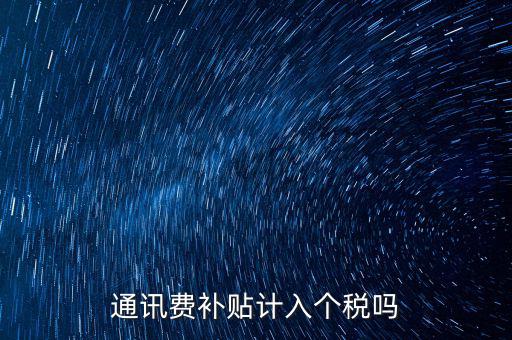 通訊費(fèi)補(bǔ)貼計(jì)入個稅嗎