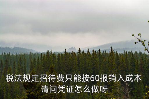 業(yè)務(wù)招待費(fèi)為什么只能扣除60，稅法規(guī)定招待費(fèi)只能按60報(bào)銷入成本請(qǐng)問憑證怎么做呀