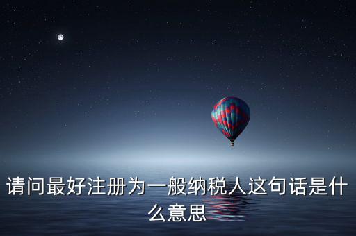 請(qǐng)問最好注冊(cè)為一般納稅人這句話是什么意思