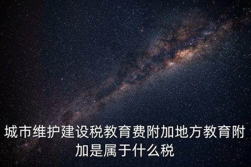 地方教育稅是什么，城市維護(hù)建設(shè)稅教育費(fèi)附加地方教育附加是屬于什么稅