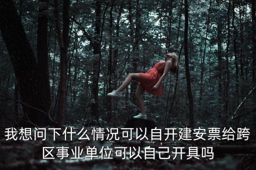 我想問(wèn)下什么情況可以自開(kāi)建安票給跨區(qū)事業(yè)單位可以自己開(kāi)具嗎