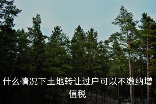土地出讓不征收什么稅，什么情況下土地轉(zhuǎn)讓過戶可以不繳納增值稅