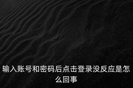 輸入賬號和密碼后點(diǎn)擊登錄沒反應(yīng)是怎么回事