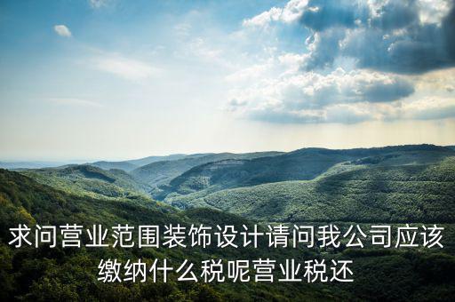 求問營業(yè)范圍裝飾設(shè)計(jì)請問我公司應(yīng)該繳納什么稅呢營業(yè)稅還