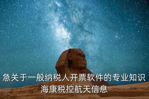 發(fā)票助手 有什么作用，急關于一般納稅人開票軟件的專業(yè)知識海康稅控航天信息