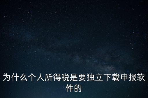 為什么個稅要自己申報，為什么個人所得稅是要獨立下載申報軟件的