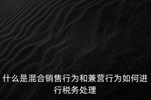 什么是混合銷售，什么是混合銷售行為和兼營(yíng)行為如何進(jìn)行稅務(wù)處理