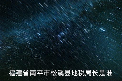 泉州地稅北峰局局長(zhǎng)叫什么，福建省南平市松溪縣地稅局長(zhǎng)是誰(shuí)