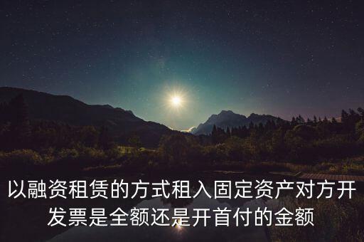 營改增試點是什么，以融資租賃的方式租入固定資產(chǎn)對方開發(fā)票是全額還是開首付的金額