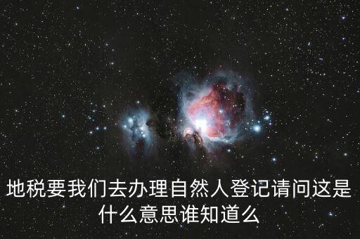 什么時(shí)候要自然人登記，地稅要我們?nèi)マk理自然人登記請(qǐng)問(wèn)這是什么意思誰(shuí)知道么