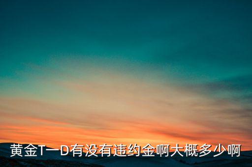 違約金金屬于什么費用，黃金T一D有沒有違約金啊大概多少啊
