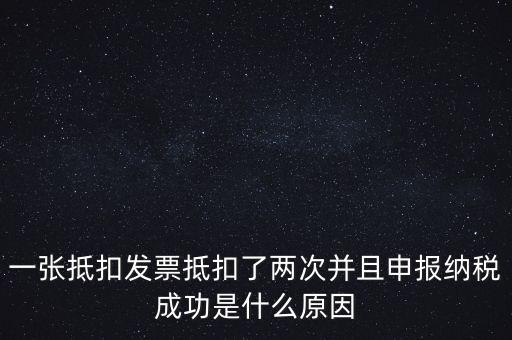 為什么 納稅申報，一張抵扣發(fā)票抵扣了兩次并且申報納稅成功是什么原因