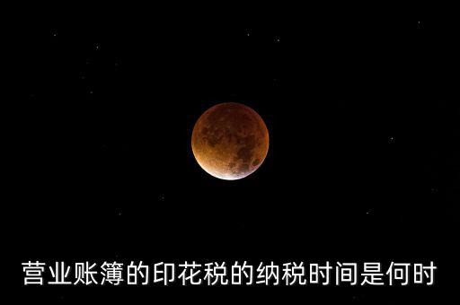 帳薄印花稅什么時(shí)候交，營業(yè)賬簿的印花稅的納稅時(shí)間是何時(shí)