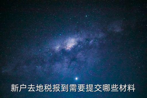 新戶報(bào)道需要帶什么，新戶去地稅報(bào)到需要提交哪些材料