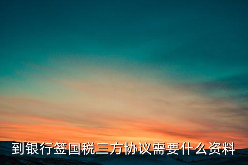 國稅簽三方協(xié)議需要帶什么，到銀行簽國稅三方協(xié)議需要什么資料