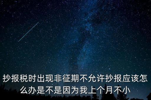 抄報(bào)稅時出現(xiàn)非征期不允許抄報(bào)應(yīng)該怎么辦是不是因?yàn)槲疑蟼€月不小