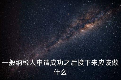 一般納稅人申請(qǐng)成功之后接下來應(yīng)該做什么