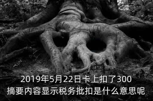 2019年5月22日卡上扣了300摘要內(nèi)容顯示稅務批扣是什么意思呢