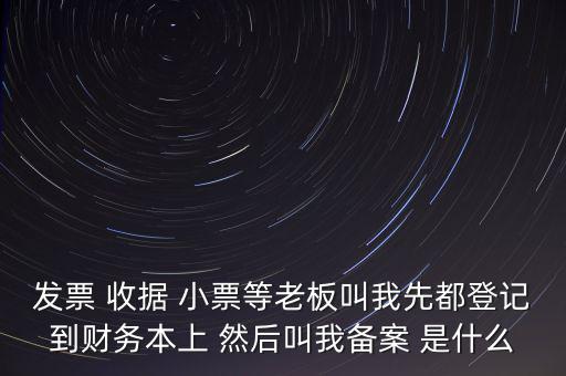 稅務(wù)備案是什么意思，發(fā)票 收據(jù) 小票等老板叫我先都登記到財(cái)務(wù)本上 然后叫我備案 是什么